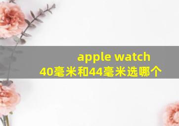 apple watch40毫米和44毫米选哪个